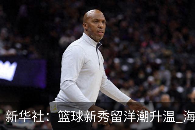 新华社：篮球新秀留洋潮升温 海外逐梦机遇与挑战并存
